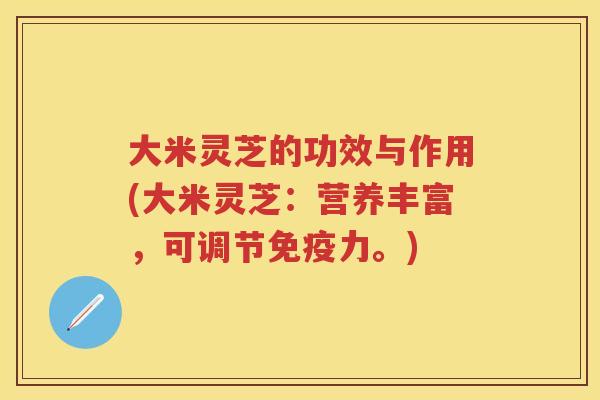 大米灵芝的功效与作用(大米灵芝：营养丰富，可调节免疫力。)