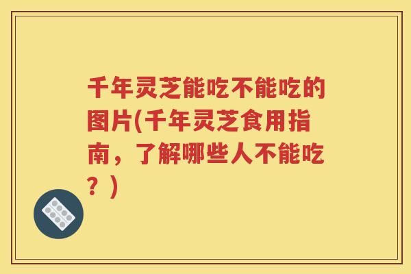 千年灵芝能吃不能吃的图片(千年灵芝食用指南,了解哪些人不能吃?) 千年灵芝能吃不能吃的图片(千年灵芝食用指南,了解哪些人不能吃?)