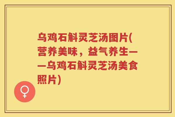 乌鸡石斛灵芝汤图片(营养美味，益气养生——乌鸡石斛灵芝汤美食照片)
