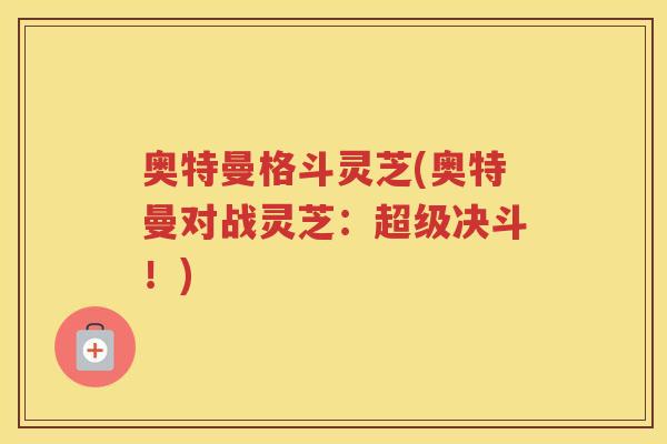 奥特曼格斗灵芝(奥特曼对战灵芝：超级决斗！)