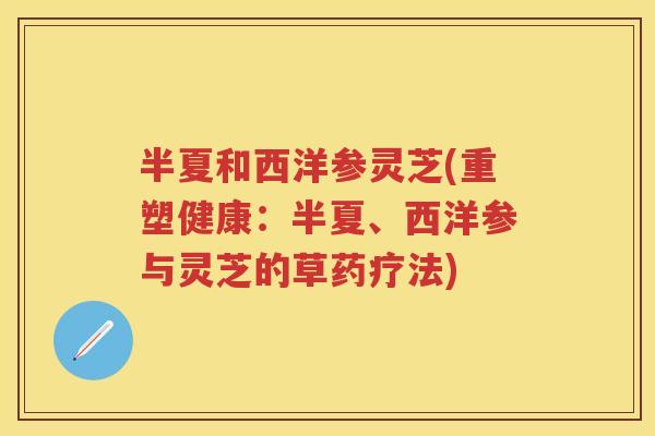 半夏和西洋参灵芝(重塑健康:半夏、西洋参与灵芝的草药疗法) 半夏和西洋参灵芝(重塑健康:半夏、西洋参与灵芝的草药疗法)