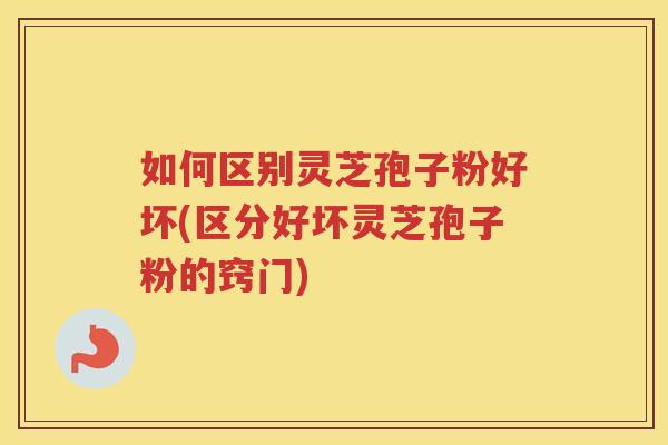 如何区别灵芝孢子粉好坏(区分好坏灵芝孢子粉的窍门)