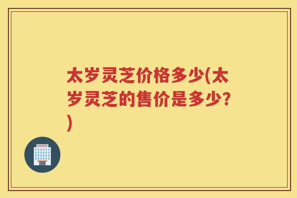 太岁灵芝价格多少(太岁灵芝的售价是多少？)