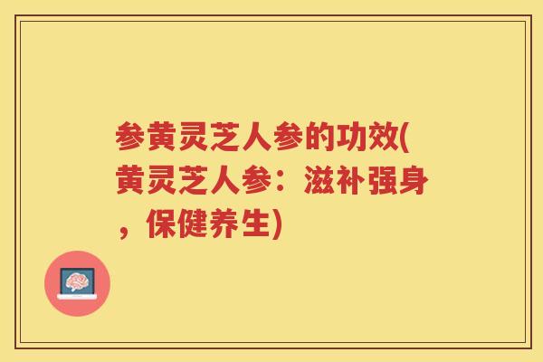 参黄灵芝人参的功效(黄灵芝人参:滋补强身,保健养生) 参黄灵芝人参的功效(黄灵芝人参:滋补强身,保健养生)