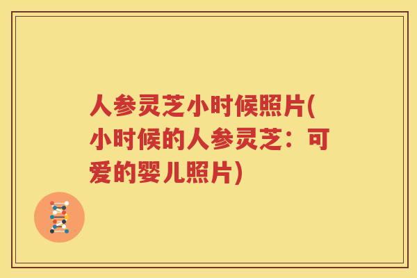 人参灵芝小时候照片(小时候的人参灵芝：可爱的婴儿照片)