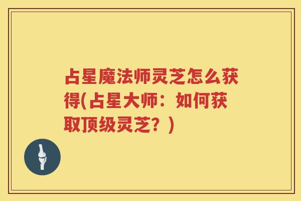 占星魔法师灵芝怎么获得(占星大师：如何获取灵芝？)