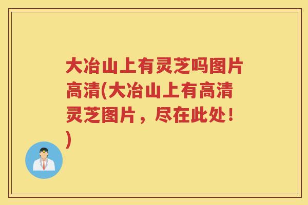 大冶山上有灵芝吗图片高清(大冶山上有高清灵芝图片，尽在此处！)