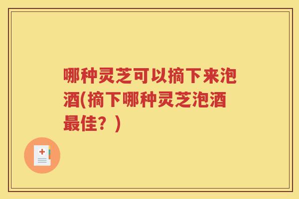 哪种灵芝可以摘下来泡酒(摘下哪种灵芝泡酒佳？)