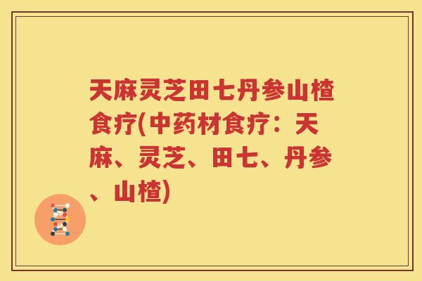 天麻灵芝田七丹参山楂食疗(材食疗：天麻、灵芝、田七、丹参、山楂)