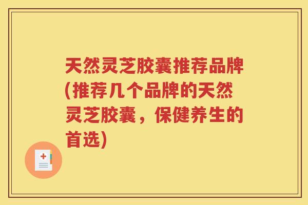 天然灵芝胶囊推荐品牌(推荐几个品牌的天然灵芝胶囊，保健养生的首选)