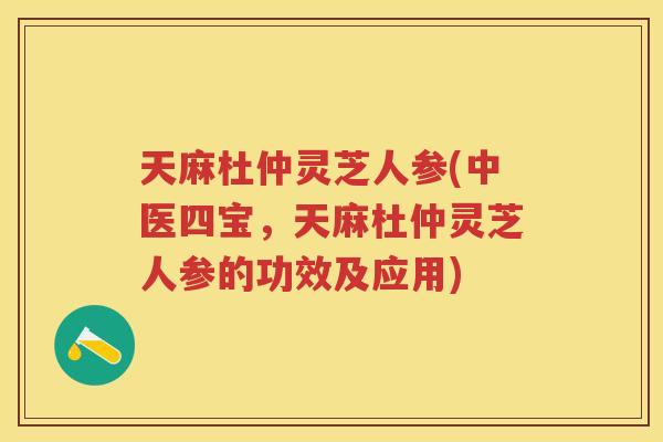 天麻杜仲灵芝人参(中医四宝，天麻杜仲灵芝人参的功效及应用)