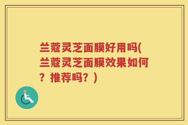 兰蔻灵芝面膜好用吗(兰蔻灵芝面膜效果如何？推荐吗？)