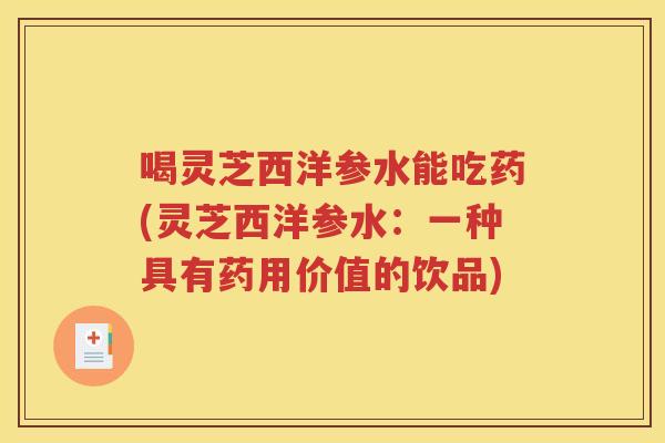 喝灵芝西洋参水能吃药(灵芝西洋参水：一种具有药用价值的饮品)