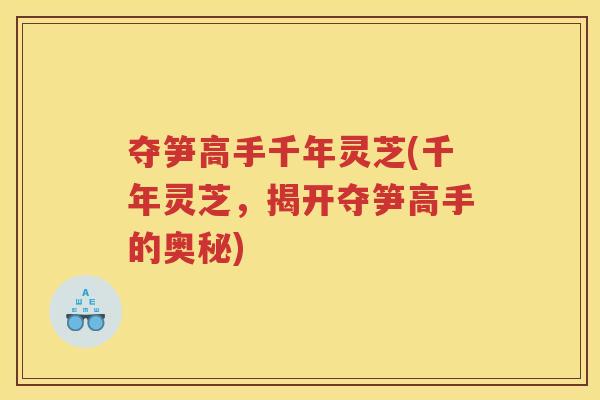夺笋高手千年灵芝(千年灵芝，揭开夺笋高手的奥秘)