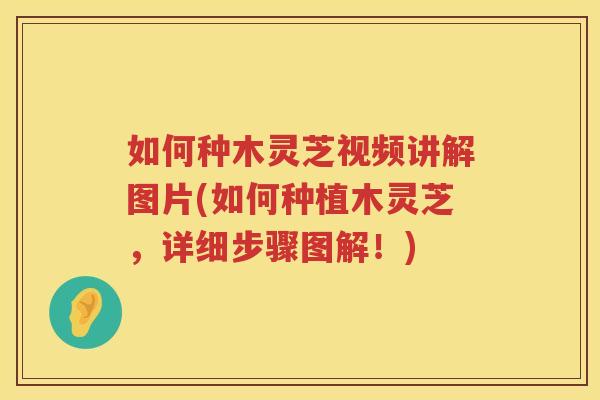 如何种木灵芝视频讲解图片(如何种植木灵芝，详细步骤图解！)