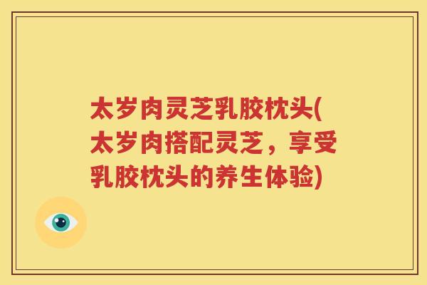 太岁肉灵芝乳胶枕头(太岁肉搭配灵芝，享受乳胶枕头的养生体验)