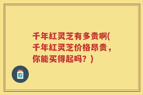 千年红灵芝有多贵啊(千年红灵芝价格昂贵，你能买得起吗？)