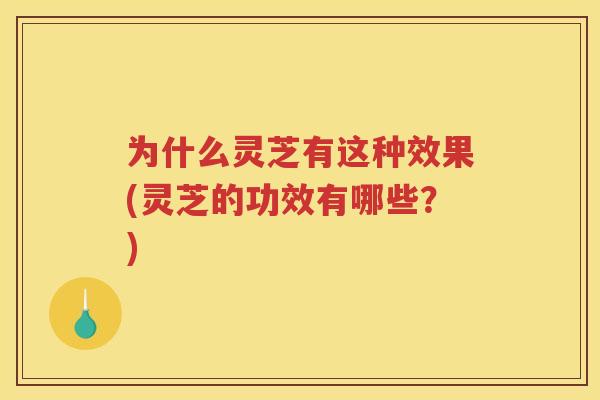 为什么灵芝有这种效果(灵芝的功效有哪些?) 为什么灵芝有这种效果(灵芝的功效有哪些?)