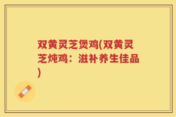 双黄灵芝煲鸡(双黄灵芝炖鸡：滋补养生佳品)