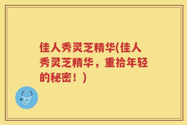 佳人秀灵芝精华(佳人秀灵芝精华，重拾年轻的秘密！)