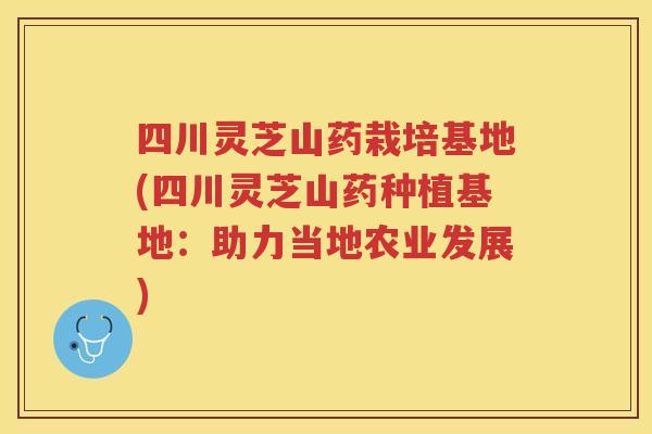 四川灵芝山药栽培基地(四川灵芝山药种植基地：助力当地农业发展)