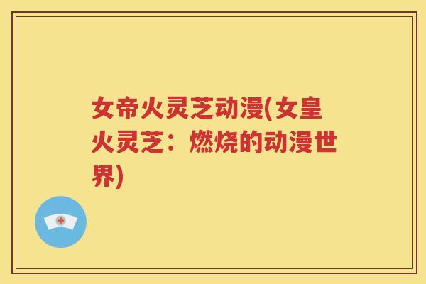 女帝火灵芝动漫(女皇火灵芝：燃烧的动漫世界)