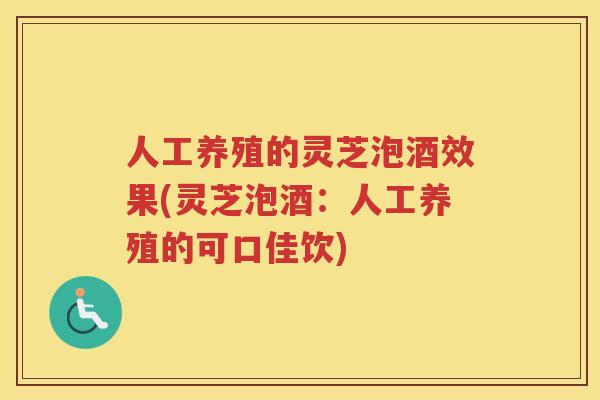 人工养殖的灵芝泡酒效果(灵芝泡酒：人工养殖的可口佳饮)