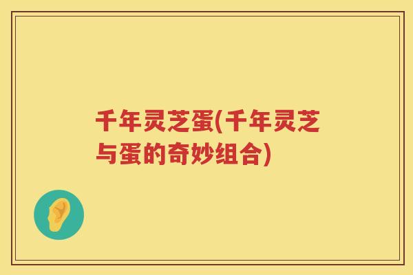 千年灵芝蛋(千年灵芝与蛋的奇妙组合)