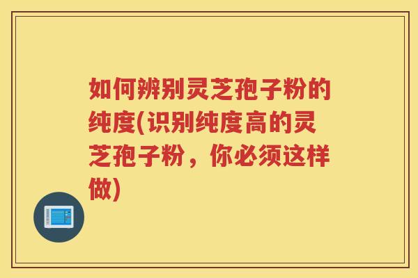 如何辨别灵芝孢子粉的纯度(识别纯度高的灵芝孢子粉，你必须这样做)