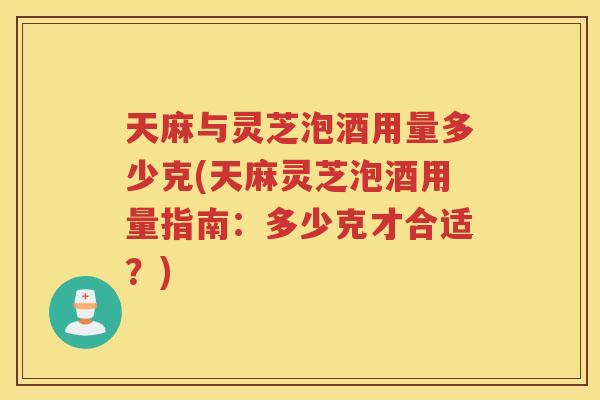 天麻与灵芝泡酒用量多少克(天麻灵芝泡酒用量指南：多少克才合适？)