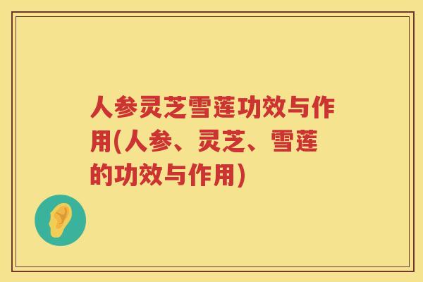 人参灵芝雪莲功效与作用(人参、灵芝、雪莲的功效与作用)
