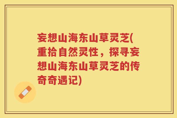 妄想山海东山草灵芝(重拾自然灵性,探寻妄想山海东山草灵芝的传奇奇遇记) 妄想山海东山草灵芝(重拾自然灵性,探寻妄想山海东山草灵芝的传奇奇遇记)