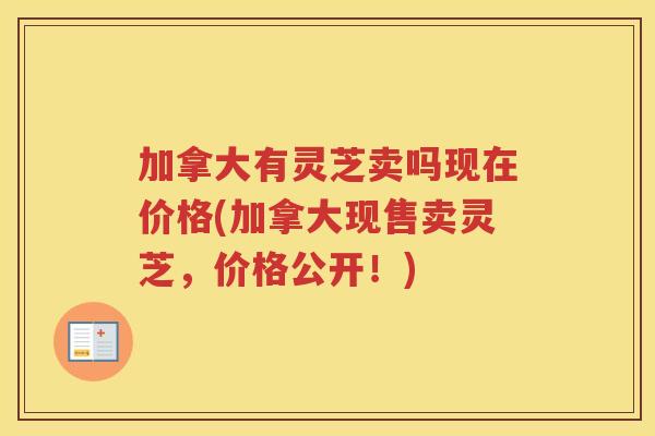 加拿大有灵芝卖吗现在价格(加拿大现售卖灵芝,价格公开!) 加拿大有灵芝卖吗现在价格(加拿大现售卖灵芝,价格公开!)