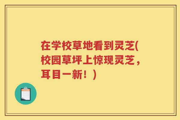 在学校草地看到灵芝(校园草坪上惊现灵芝，耳目一新！)