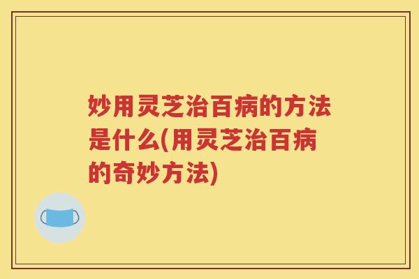 妙用灵芝百的方法是什么(用灵芝百的奇妙方法)