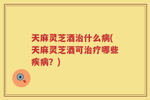 天麻灵芝酒什么(天麻灵芝酒可哪些？)