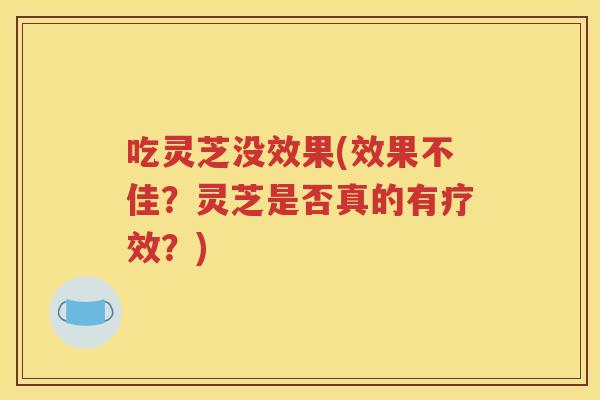 吃灵芝没效果(效果不佳？灵芝是否真的有疗效？)