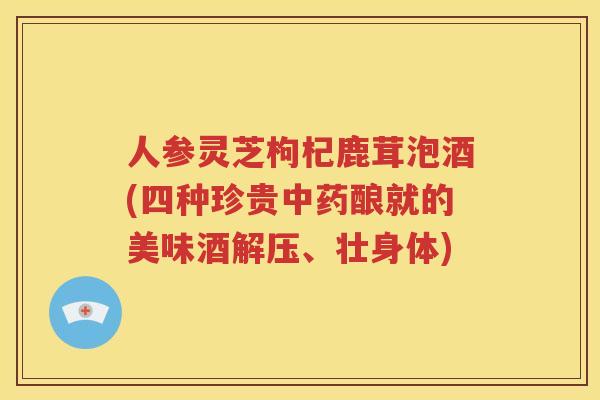 人参灵芝枸杞鹿茸泡酒(四种珍贵酿就的美味酒解压、壮身体)