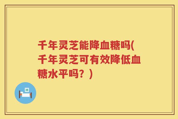 千年灵芝能降吗(千年灵芝可有效降低水平吗？)
