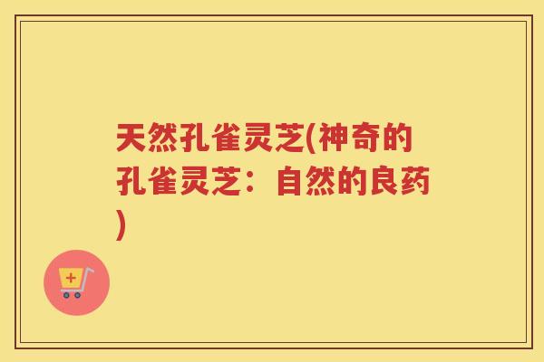 天然孔雀灵芝(神奇的孔雀灵芝:自然的良药) 天然孔雀灵芝(神奇的孔雀灵芝:自然的良药)