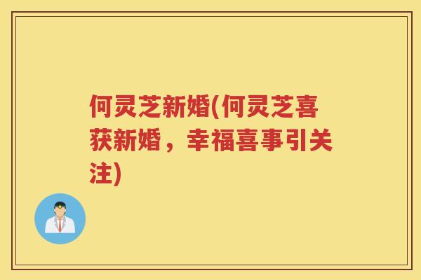 何灵芝新婚(何灵芝喜获新婚,幸福喜事引关注) 何灵芝新婚(何灵芝喜获新婚,幸福喜事引关注)