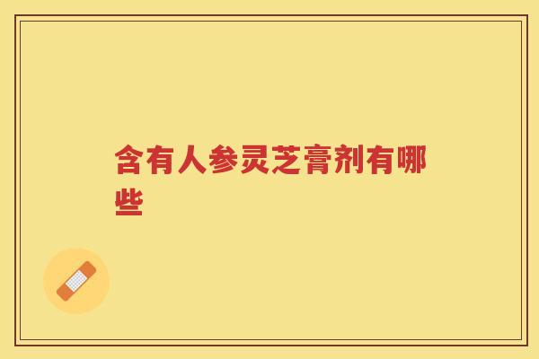 含有人参灵芝膏剂有哪些 含有人参灵芝膏剂有哪些