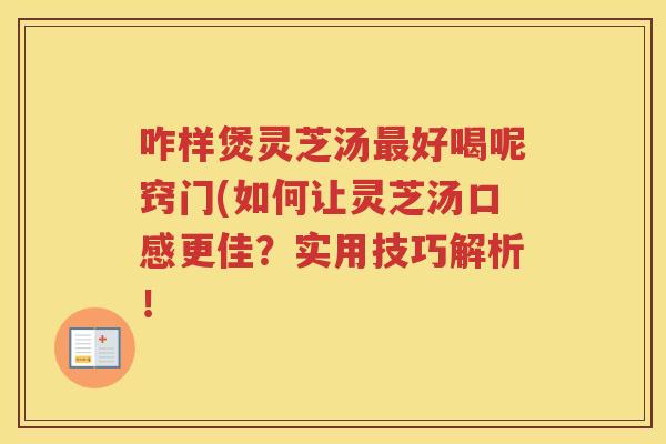 咋样煲灵芝汤好喝呢窍门(如何让灵芝汤口感更佳？实用技巧解析！