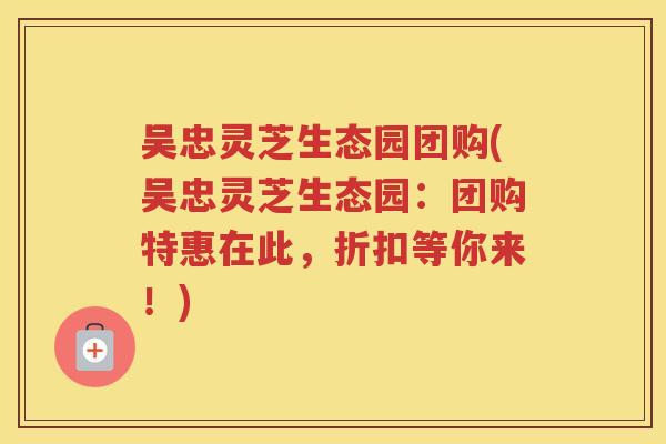 吴忠灵芝生态园团购(吴忠灵芝生态园：团购特惠在此，折扣等你来！)