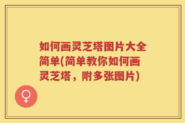 如何画灵芝塔图片大全简单(简单教你如何画灵芝塔,附多张图片) 如何画灵芝塔图片大全简单(简单教你如何画灵芝塔,附多张图片)