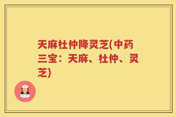 天麻杜仲降灵芝(三宝：天麻、杜仲、灵芝)