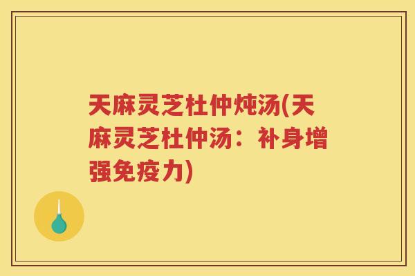 天麻灵芝杜仲炖汤(天麻灵芝杜仲汤：补身增强免疫力)