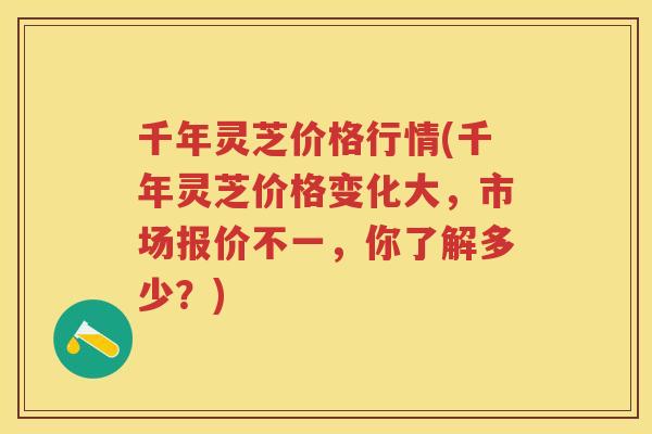 千年灵芝价格行情(千年灵芝价格变化大，市场报价不一，你了解多少？)