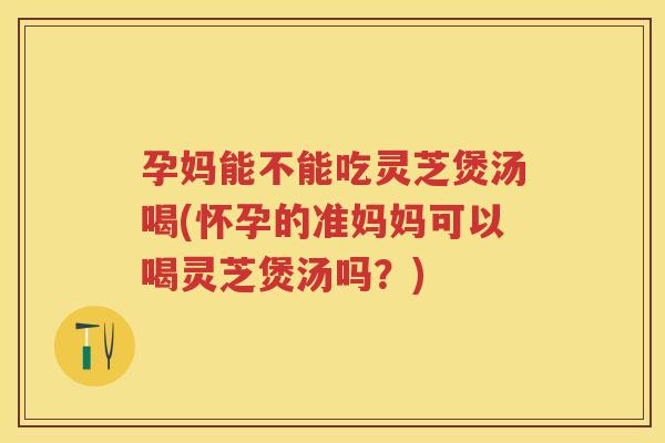 孕妈能不能吃灵芝煲汤喝(怀孕的准妈妈可以喝灵芝煲汤吗?) 孕妈能不能吃灵芝煲汤喝(怀孕的准妈妈可以喝灵芝煲汤吗?)