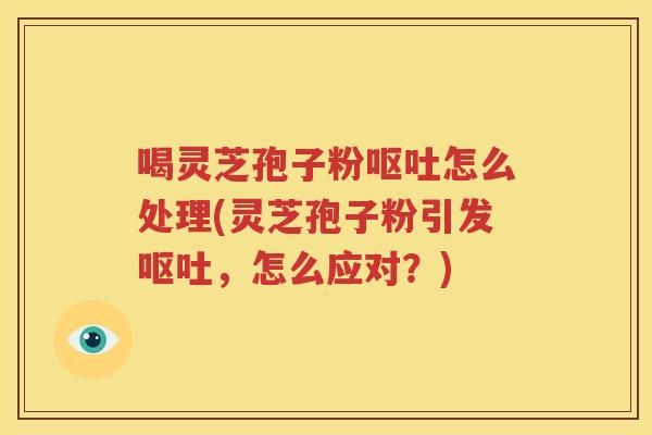 喝灵芝孢子粉怎么处理(灵芝孢子粉引发，怎么应对？)